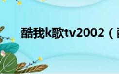酷我k歌tv2002（酷我k歌2013官方）