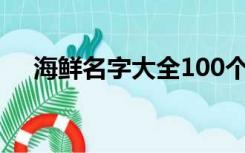 海鲜名字大全100个字（海鲜名字大全）