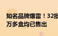 知名品牌爆雷！32批次检验不合格，涉事93万多盒均已售出