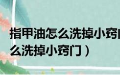 指甲油怎么洗掉小窍门不用卸甲水（指甲油怎么洗掉小窍门）