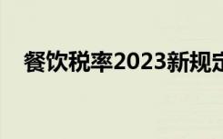 餐饮税率2023新规定是多少（餐饮税率）