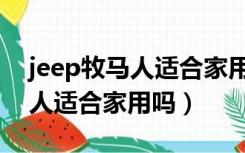 jeep牧马人适合家用吗值得买吗（jeep牧马人适合家用吗）