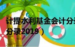 计提水利基金会计分录为（计提水利基金会计分录2019）