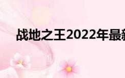 战地之王2022年最新消息（战地之王2）