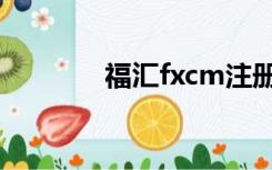 福汇fxcm注册（福汇fxcm）