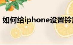 如何给iphone设置铃声（iphone设置铃声）