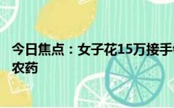 今日焦点：女子花15万接手邻居超市被套路：一气之下喝了农药