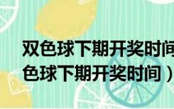 双色球下期开奖时间和日期2021年2月（双色球下期开奖时间）