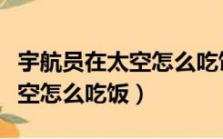 宇航员在太空怎么吃饭喝水图片（宇航员在太空怎么吃饭）