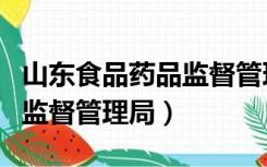 山东食品药品监督管理局官网（山东食品药品监督管理局）