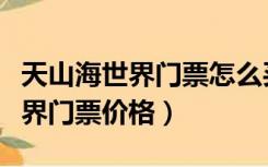 天山海世界门票怎么买便宜（石家庄天山海世界门票价格）