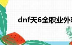 dnf天6全职业外观（dnf天6外观）