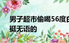 男子超市偷喝56度白酒后淡定离开，店主：挺无语的