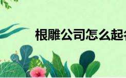 根雕公司怎么起名字（根雕公司）