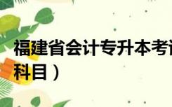 福建省会计专升本考试科目（会计专升本考试科目）