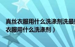 真丝衣服用什么洗涤剂洗最好出现那个白坨坨咋处理（真丝衣服用什么洗涤剂）