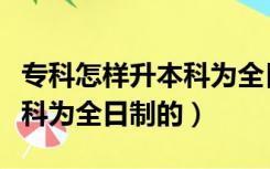 专科怎样升本科为全日制的呢（专科怎样升本科为全日制的）