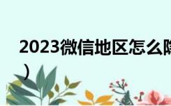 2023微信地区怎么隐藏（微信地区怎么隐藏）