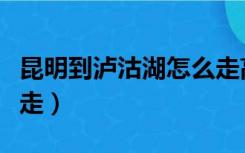 昆明到泸沽湖怎么走高速（昆明到泸沽湖怎么走）