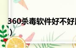 360杀毒软件好不好用（360杀毒软件好不好）