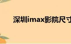 深圳imax影院尺寸（深圳imax影院）