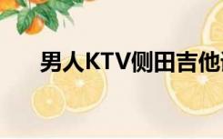 男人KTV侧田吉他谱（男人ktv 侧田）