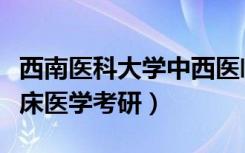 西南医科大学中西医临床医学考研（中西医临床医学考研）