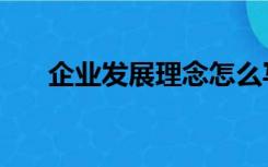 企业发展理念怎么写（企业发展理念）