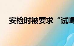 安检时被要求“试喝一口”，侵权了吗？