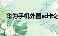 华为手机外置sd卡怎么用（sd卡怎么用）