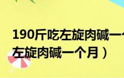 190斤吃左旋肉碱一个月能瘦多少（190斤吃左旋肉碱一个月）