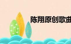 陈翔原创歌曲（陈翔新歌）