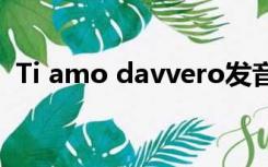 Ti amo davvero发音（ti amo davvero）