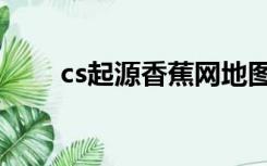 cs起源香蕉网地图（cs起源香蕉网）