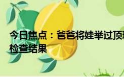 今日焦点：爸爸将娃举过顶玩耍没接住摔地上：目前正在等检查结果