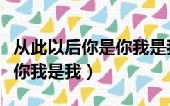 从此以后你是你我是我的说说（从此以后你是你我是我）