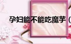 孕妇能不能吃魔芋（怀孕可以吃魔芋吗）