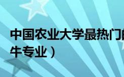 中国农业大学最热门的专业（中国农业大学最牛专业）