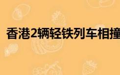 香港2辆轻铁列车相撞 已造成至少25人受伤