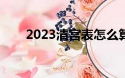 2023清宫表怎么算（清宫表怎么算）