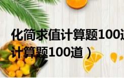 化简求值计算题100道及答案过程（化简求值计算题100道）