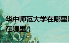 华中师范大学在哪里哪个城市（华中师范大学在哪里）