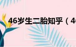 46岁生二胎知乎（46岁生二胎有危害吗）