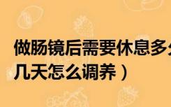 做肠镜后需要休息多久（做肠镜之后需要休息几天怎么调养）