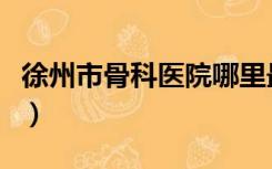 徐州市骨科医院哪里最好（骨科医院哪里最好）