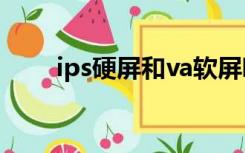 ips硬屏和va软屏哪个好（ips硬屏）