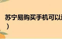 苏宁易购买手机可以退货吗（苏宁易购买手机）