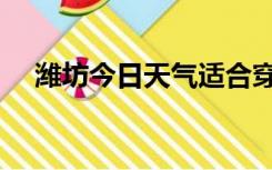 潍坊今日天气适合穿啥（潍坊今日天气）