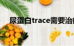 尿蛋白trace需要治疗吗（尿蛋白trace）