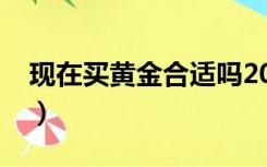 现在买黄金合适吗2022（现在买黄金合适吗）